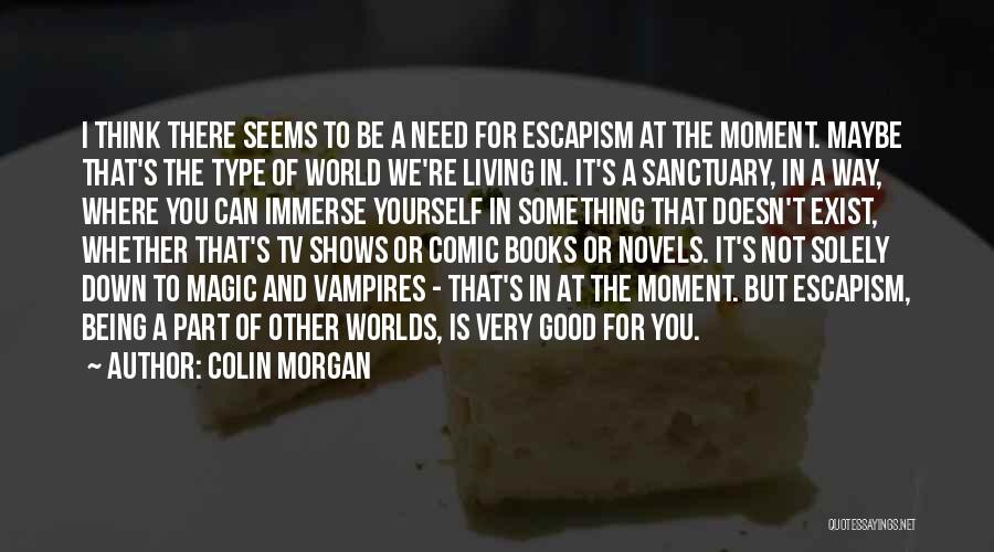 Colin Morgan Quotes: I Think There Seems To Be A Need For Escapism At The Moment. Maybe That's The Type Of World We're