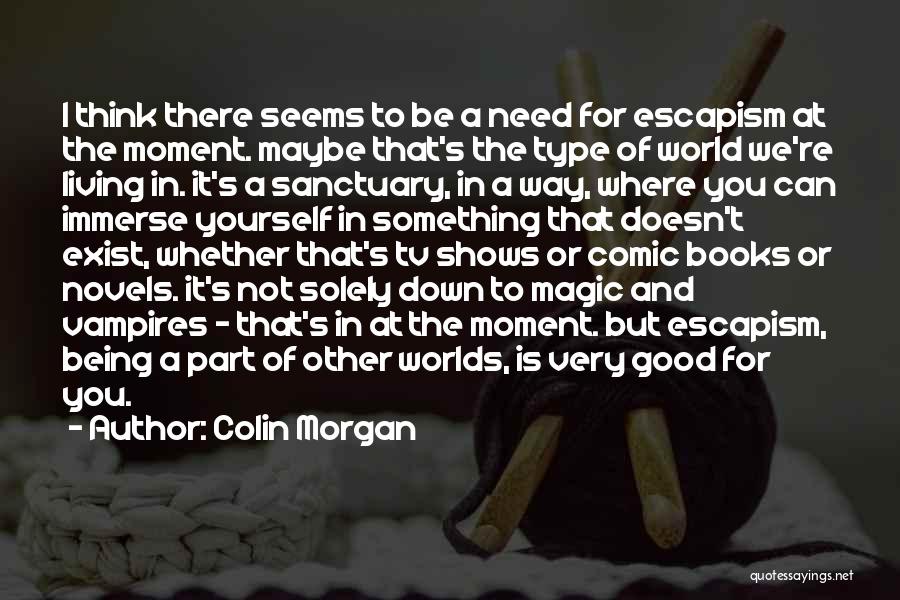 Colin Morgan Quotes: I Think There Seems To Be A Need For Escapism At The Moment. Maybe That's The Type Of World We're