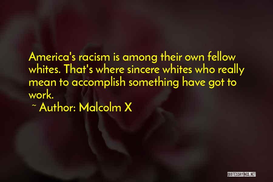 Malcolm X Quotes: America's Racism Is Among Their Own Fellow Whites. That's Where Sincere Whites Who Really Mean To Accomplish Something Have Got