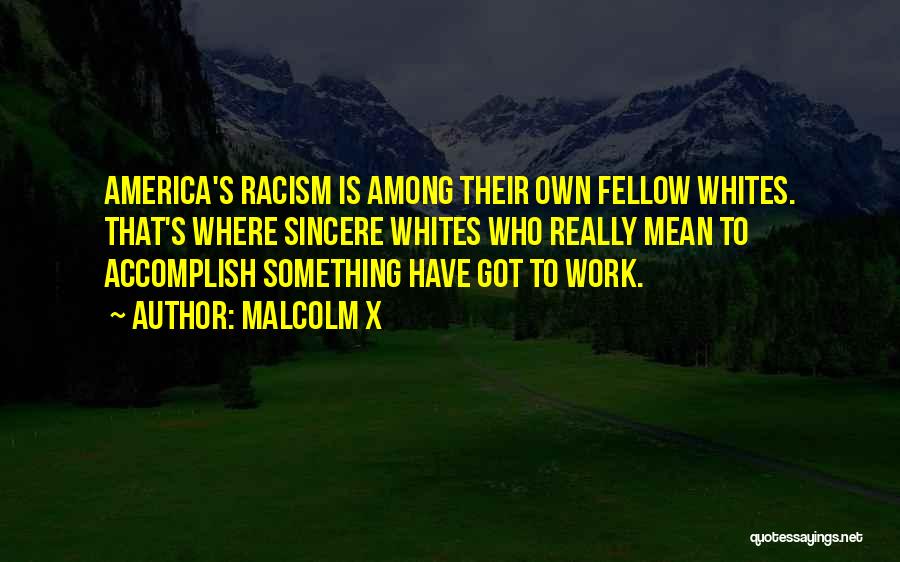 Malcolm X Quotes: America's Racism Is Among Their Own Fellow Whites. That's Where Sincere Whites Who Really Mean To Accomplish Something Have Got