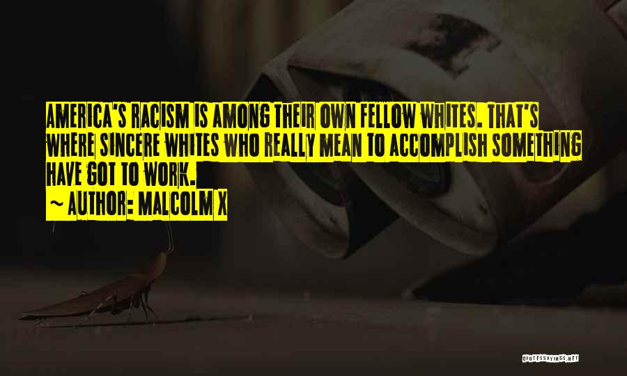 Malcolm X Quotes: America's Racism Is Among Their Own Fellow Whites. That's Where Sincere Whites Who Really Mean To Accomplish Something Have Got
