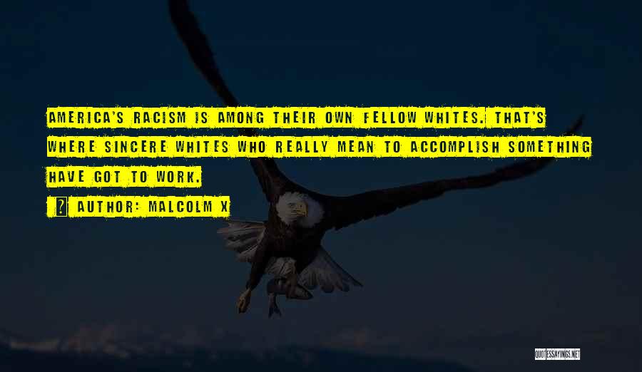 Malcolm X Quotes: America's Racism Is Among Their Own Fellow Whites. That's Where Sincere Whites Who Really Mean To Accomplish Something Have Got