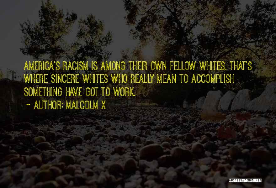 Malcolm X Quotes: America's Racism Is Among Their Own Fellow Whites. That's Where Sincere Whites Who Really Mean To Accomplish Something Have Got