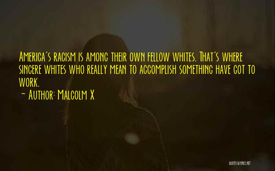 Malcolm X Quotes: America's Racism Is Among Their Own Fellow Whites. That's Where Sincere Whites Who Really Mean To Accomplish Something Have Got