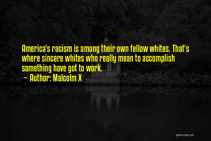 Malcolm X Quotes: America's Racism Is Among Their Own Fellow Whites. That's Where Sincere Whites Who Really Mean To Accomplish Something Have Got