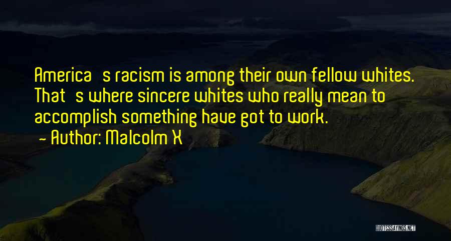 Malcolm X Quotes: America's Racism Is Among Their Own Fellow Whites. That's Where Sincere Whites Who Really Mean To Accomplish Something Have Got
