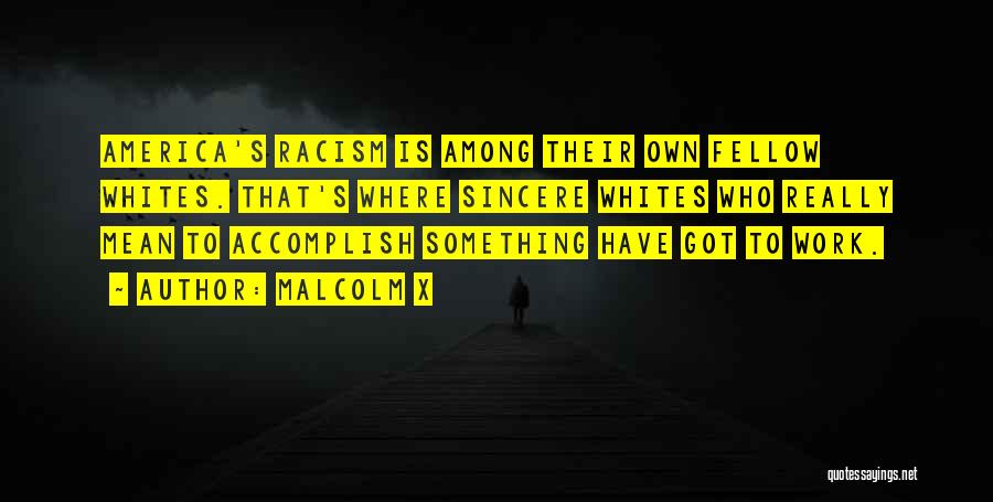 Malcolm X Quotes: America's Racism Is Among Their Own Fellow Whites. That's Where Sincere Whites Who Really Mean To Accomplish Something Have Got