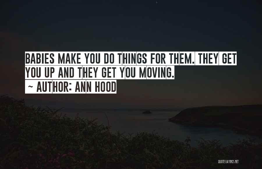 Ann Hood Quotes: Babies Make You Do Things For Them. They Get You Up And They Get You Moving.