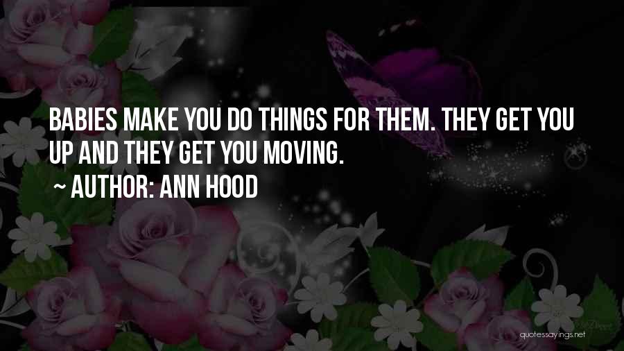 Ann Hood Quotes: Babies Make You Do Things For Them. They Get You Up And They Get You Moving.
