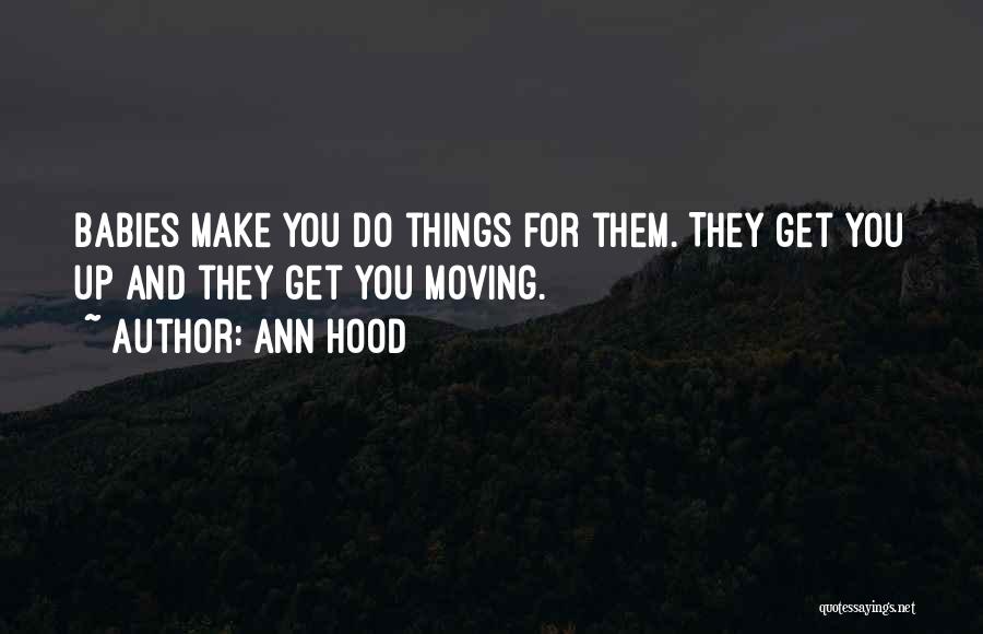 Ann Hood Quotes: Babies Make You Do Things For Them. They Get You Up And They Get You Moving.