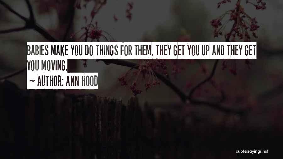 Ann Hood Quotes: Babies Make You Do Things For Them. They Get You Up And They Get You Moving.