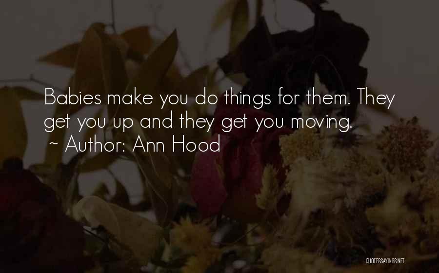 Ann Hood Quotes: Babies Make You Do Things For Them. They Get You Up And They Get You Moving.