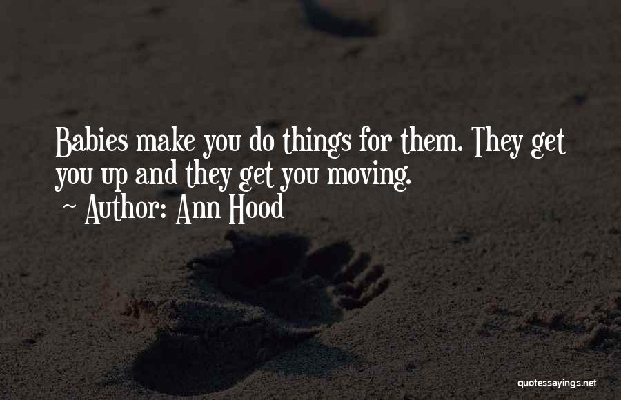 Ann Hood Quotes: Babies Make You Do Things For Them. They Get You Up And They Get You Moving.
