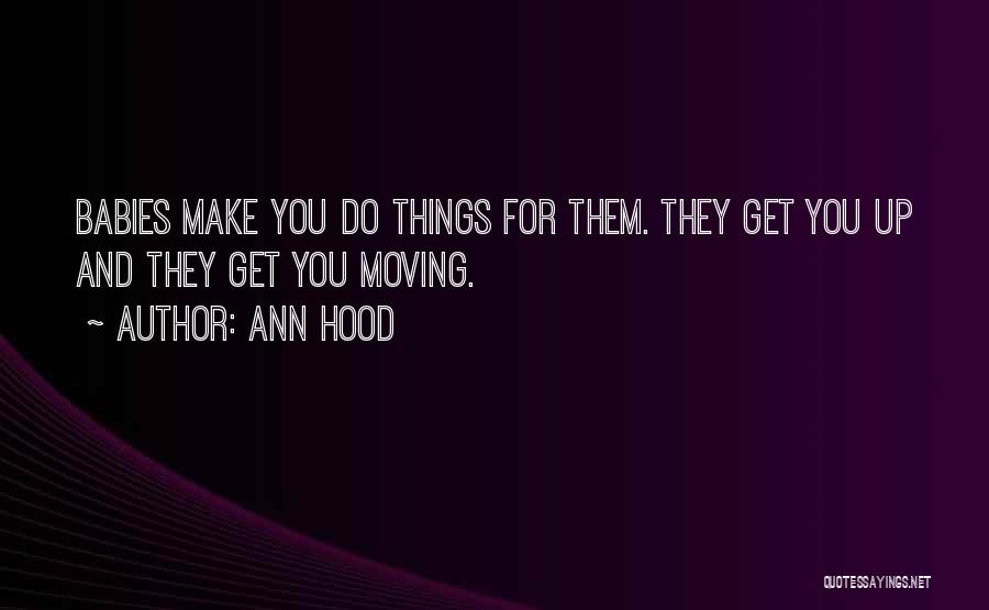 Ann Hood Quotes: Babies Make You Do Things For Them. They Get You Up And They Get You Moving.