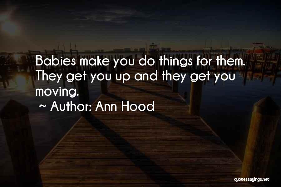 Ann Hood Quotes: Babies Make You Do Things For Them. They Get You Up And They Get You Moving.