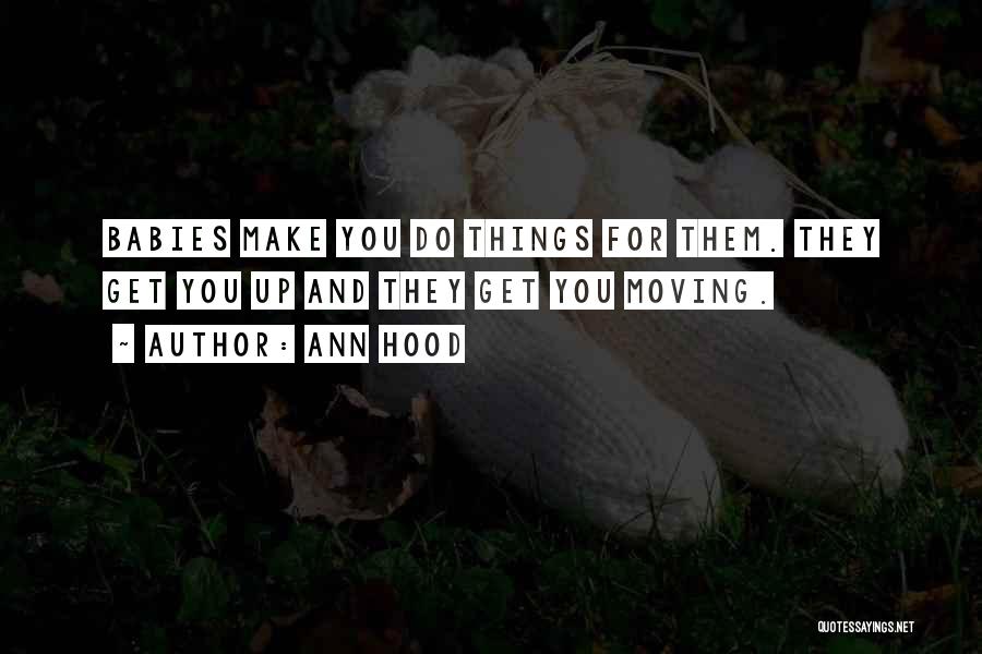 Ann Hood Quotes: Babies Make You Do Things For Them. They Get You Up And They Get You Moving.