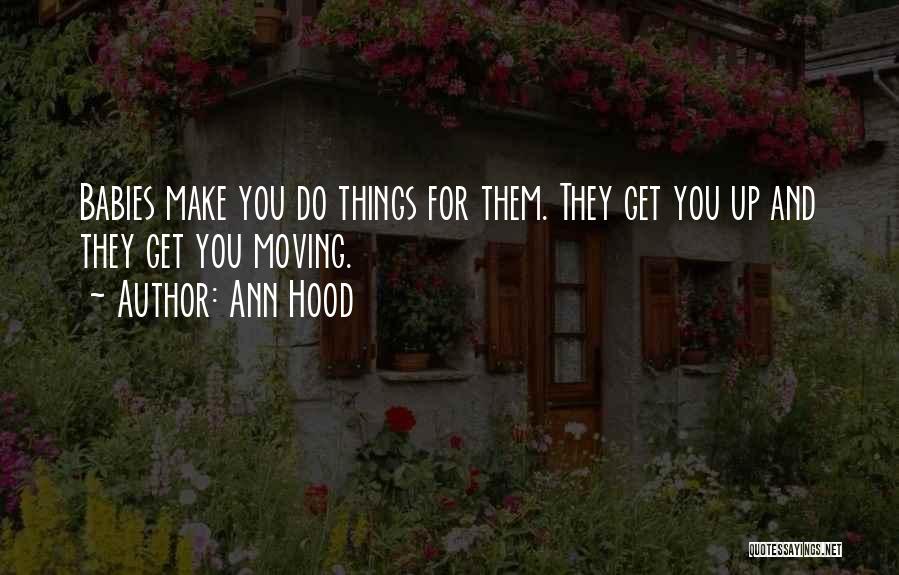 Ann Hood Quotes: Babies Make You Do Things For Them. They Get You Up And They Get You Moving.