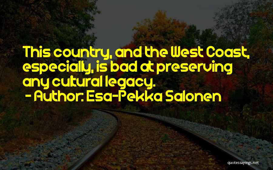 Esa-Pekka Salonen Quotes: This Country, And The West Coast, Especially, Is Bad At Preserving Any Cultural Legacy.