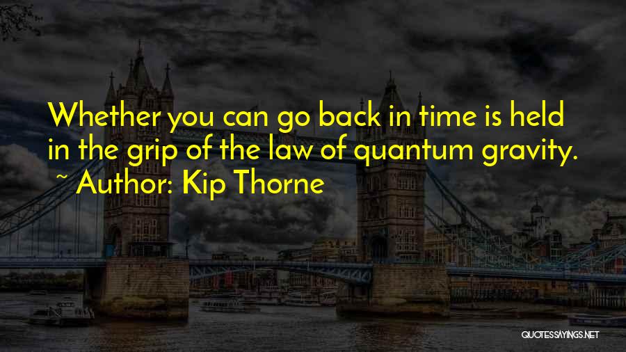 Kip Thorne Quotes: Whether You Can Go Back In Time Is Held In The Grip Of The Law Of Quantum Gravity.