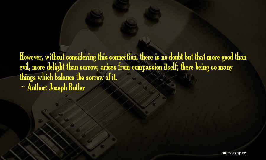 Joseph Butler Quotes: However, Without Considering This Connection, There Is No Doubt But That More Good Than Evil, More Delight Than Sorrow, Arises