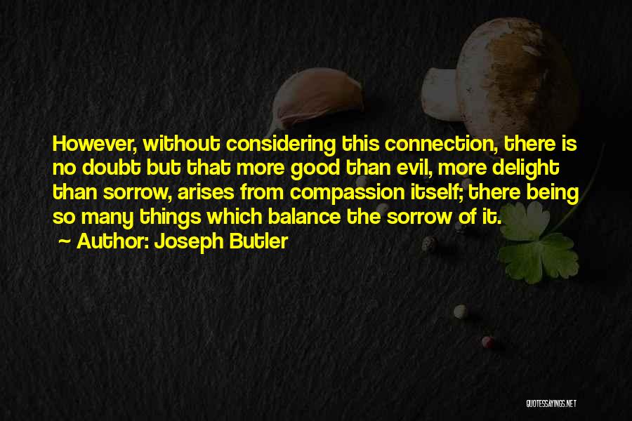 Joseph Butler Quotes: However, Without Considering This Connection, There Is No Doubt But That More Good Than Evil, More Delight Than Sorrow, Arises
