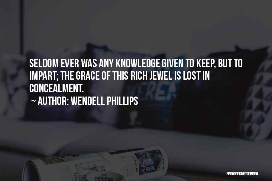 Wendell Phillips Quotes: Seldom Ever Was Any Knowledge Given To Keep, But To Impart; The Grace Of This Rich Jewel Is Lost In