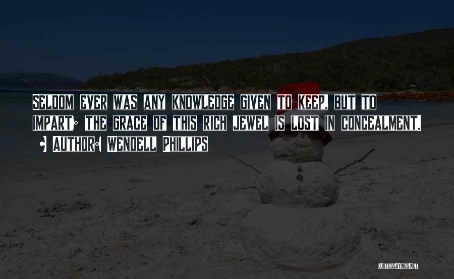 Wendell Phillips Quotes: Seldom Ever Was Any Knowledge Given To Keep, But To Impart; The Grace Of This Rich Jewel Is Lost In