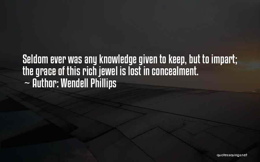 Wendell Phillips Quotes: Seldom Ever Was Any Knowledge Given To Keep, But To Impart; The Grace Of This Rich Jewel Is Lost In