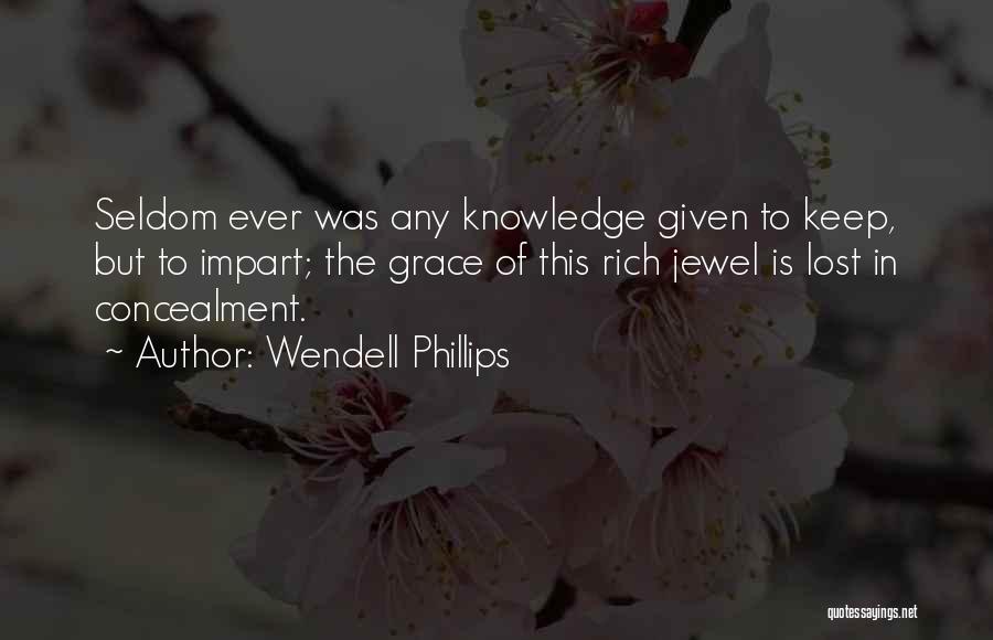 Wendell Phillips Quotes: Seldom Ever Was Any Knowledge Given To Keep, But To Impart; The Grace Of This Rich Jewel Is Lost In