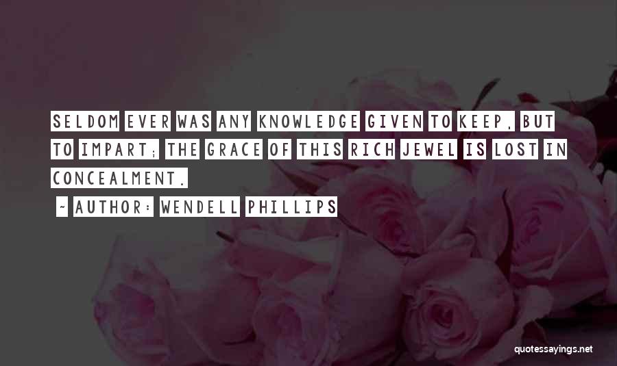 Wendell Phillips Quotes: Seldom Ever Was Any Knowledge Given To Keep, But To Impart; The Grace Of This Rich Jewel Is Lost In