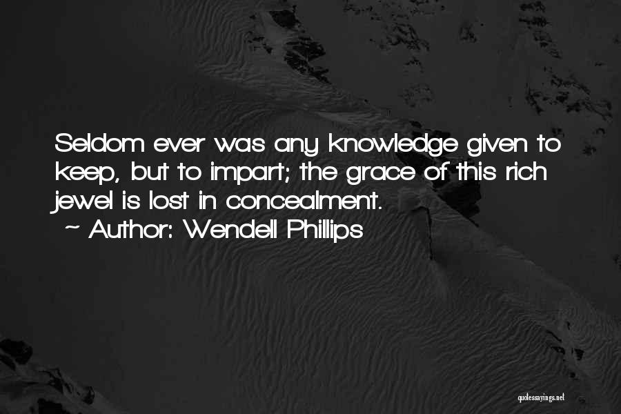 Wendell Phillips Quotes: Seldom Ever Was Any Knowledge Given To Keep, But To Impart; The Grace Of This Rich Jewel Is Lost In