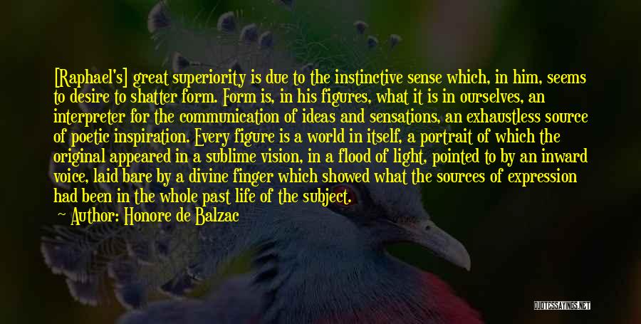 Honore De Balzac Quotes: [raphael's] Great Superiority Is Due To The Instinctive Sense Which, In Him, Seems To Desire To Shatter Form. Form Is,