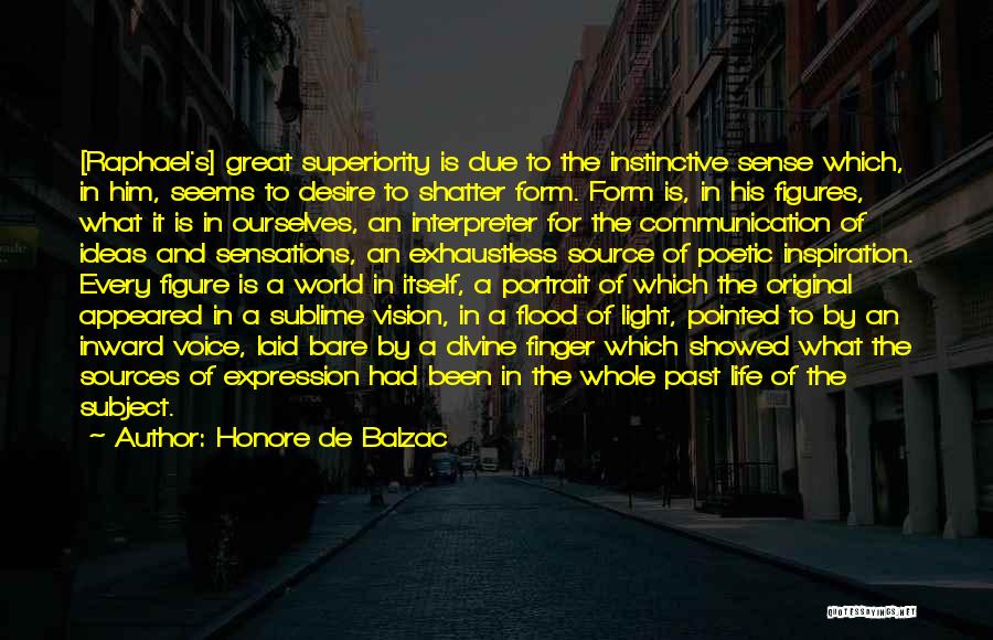 Honore De Balzac Quotes: [raphael's] Great Superiority Is Due To The Instinctive Sense Which, In Him, Seems To Desire To Shatter Form. Form Is,