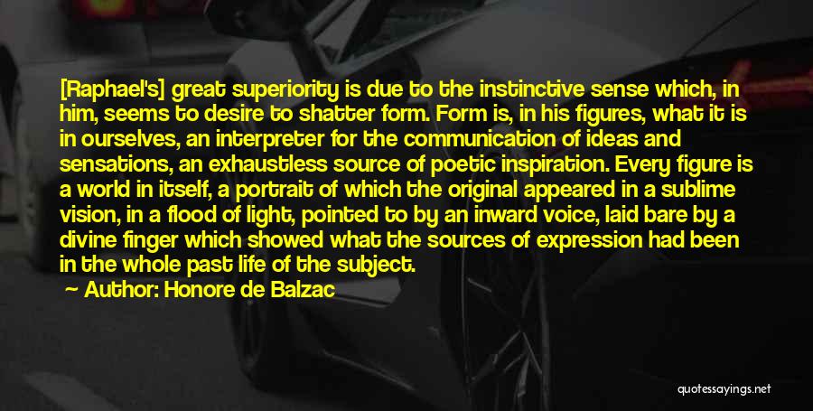 Honore De Balzac Quotes: [raphael's] Great Superiority Is Due To The Instinctive Sense Which, In Him, Seems To Desire To Shatter Form. Form Is,