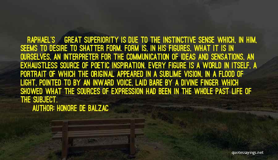 Honore De Balzac Quotes: [raphael's] Great Superiority Is Due To The Instinctive Sense Which, In Him, Seems To Desire To Shatter Form. Form Is,