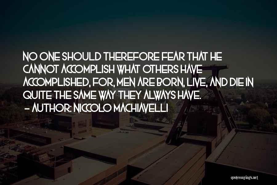 Niccolo Machiavelli Quotes: No One Should Therefore Fear That He Cannot Accomplish What Others Have Accomplished, For, Men Are Born, Live, And Die