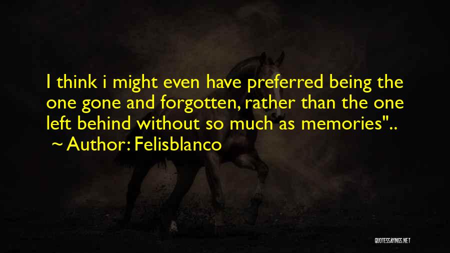 Felisblanco Quotes: I Think I Might Even Have Preferred Being The One Gone And Forgotten, Rather Than The One Left Behind Without
