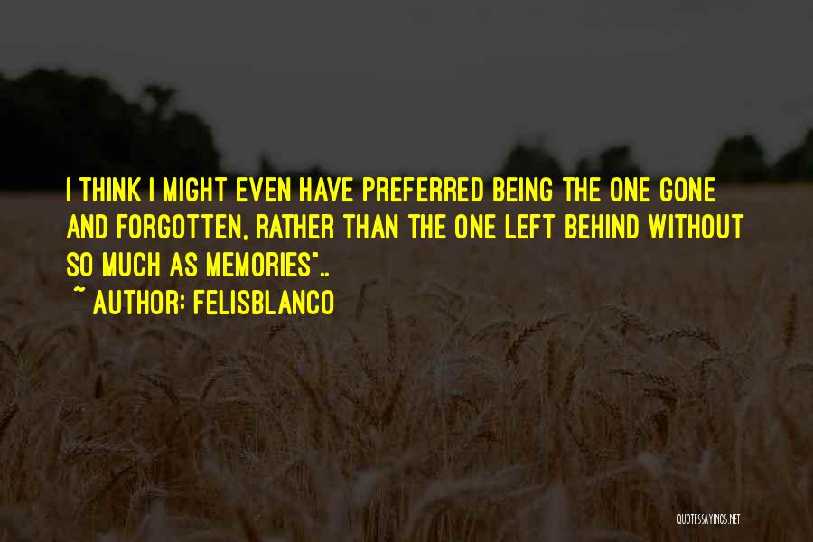 Felisblanco Quotes: I Think I Might Even Have Preferred Being The One Gone And Forgotten, Rather Than The One Left Behind Without
