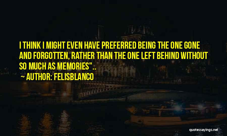 Felisblanco Quotes: I Think I Might Even Have Preferred Being The One Gone And Forgotten, Rather Than The One Left Behind Without