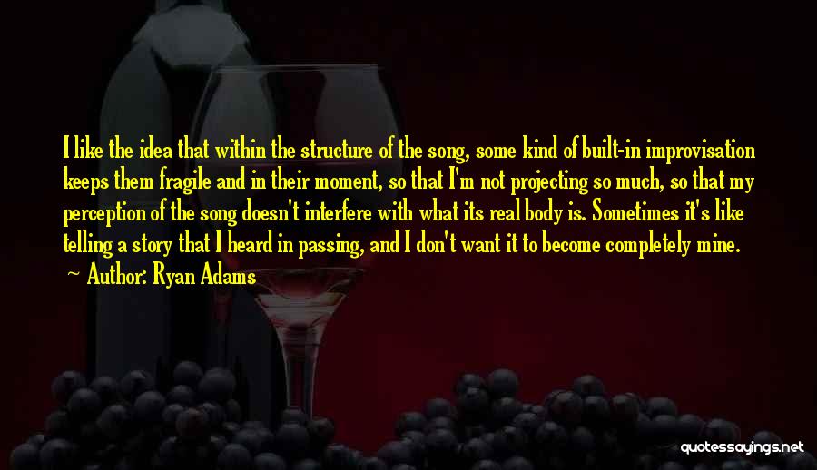 Ryan Adams Quotes: I Like The Idea That Within The Structure Of The Song, Some Kind Of Built-in Improvisation Keeps Them Fragile And