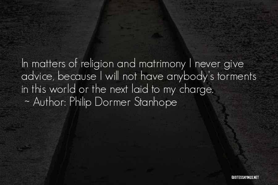 Philip Dormer Stanhope Quotes: In Matters Of Religion And Matrimony I Never Give Advice, Because I Will Not Have Anybody's Torments In This World