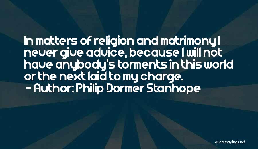 Philip Dormer Stanhope Quotes: In Matters Of Religion And Matrimony I Never Give Advice, Because I Will Not Have Anybody's Torments In This World