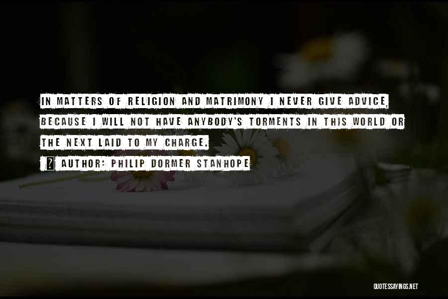 Philip Dormer Stanhope Quotes: In Matters Of Religion And Matrimony I Never Give Advice, Because I Will Not Have Anybody's Torments In This World