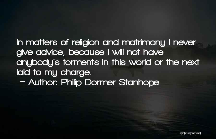 Philip Dormer Stanhope Quotes: In Matters Of Religion And Matrimony I Never Give Advice, Because I Will Not Have Anybody's Torments In This World