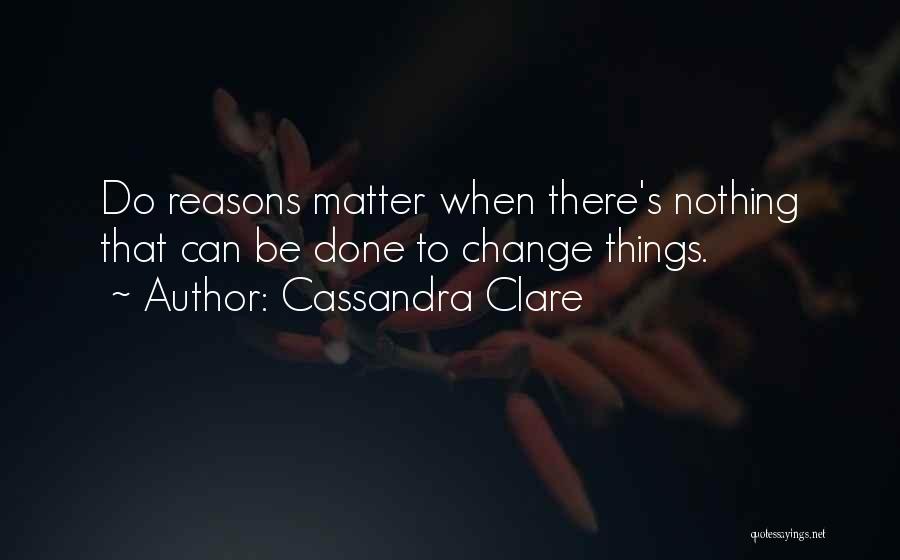 Cassandra Clare Quotes: Do Reasons Matter When There's Nothing That Can Be Done To Change Things.