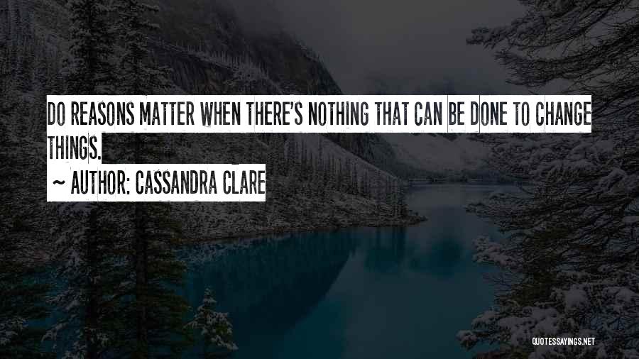 Cassandra Clare Quotes: Do Reasons Matter When There's Nothing That Can Be Done To Change Things.