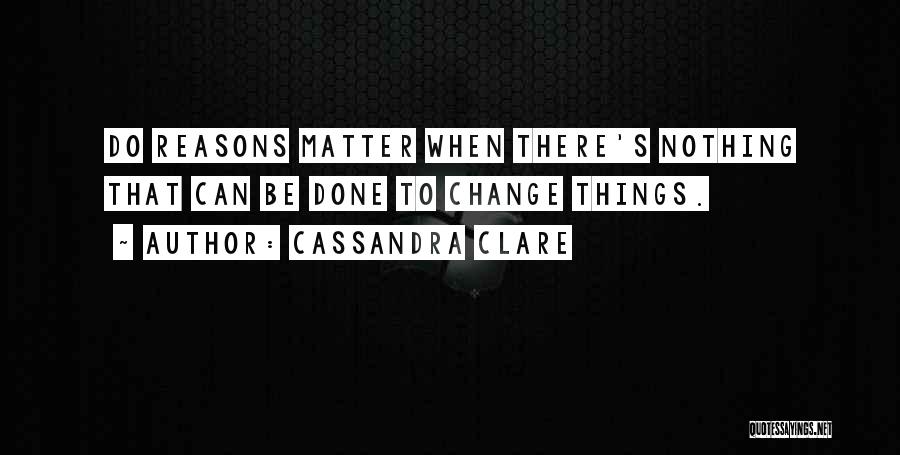 Cassandra Clare Quotes: Do Reasons Matter When There's Nothing That Can Be Done To Change Things.