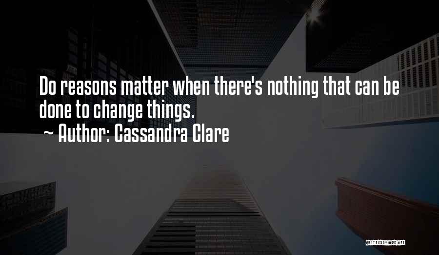 Cassandra Clare Quotes: Do Reasons Matter When There's Nothing That Can Be Done To Change Things.