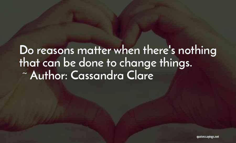 Cassandra Clare Quotes: Do Reasons Matter When There's Nothing That Can Be Done To Change Things.