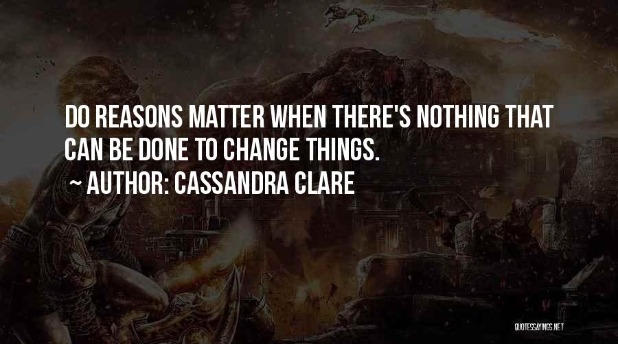 Cassandra Clare Quotes: Do Reasons Matter When There's Nothing That Can Be Done To Change Things.